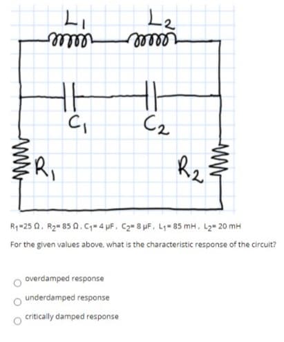 Le
relle
Cz
R,
Rz
R1=25 0, R2= 85 0. C;= 4 µF. C2= 8 µF, L1= 85 mH, L2= 20 mH
For the given values above, what is the characteristic response of the circuit?
overdamped response
underdamped response
critically damped response
