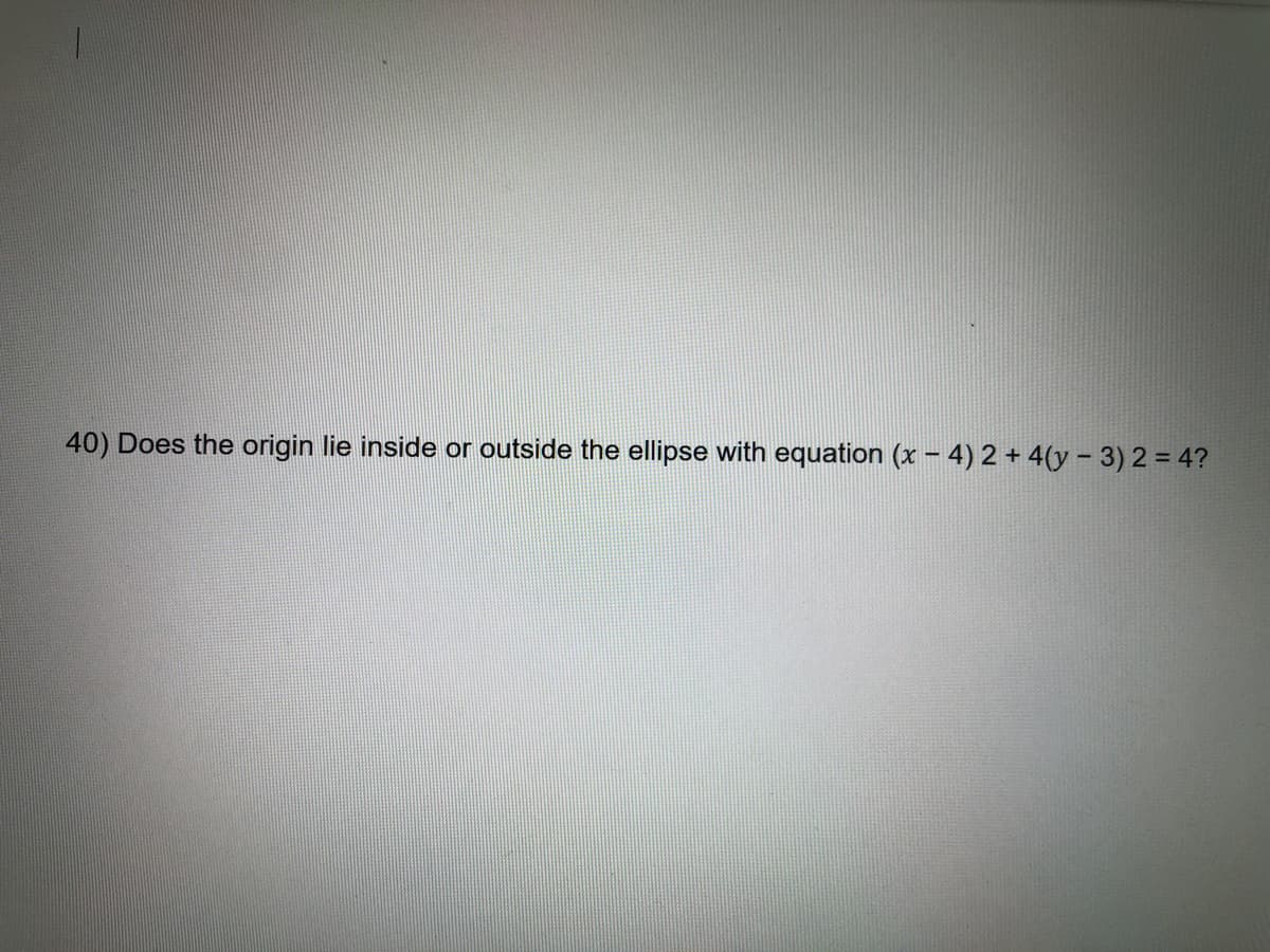 40) Does the origin lie inside or outside the ellipse with equation (x – 4) 2 + 4(y - 3) 2 = 4?
