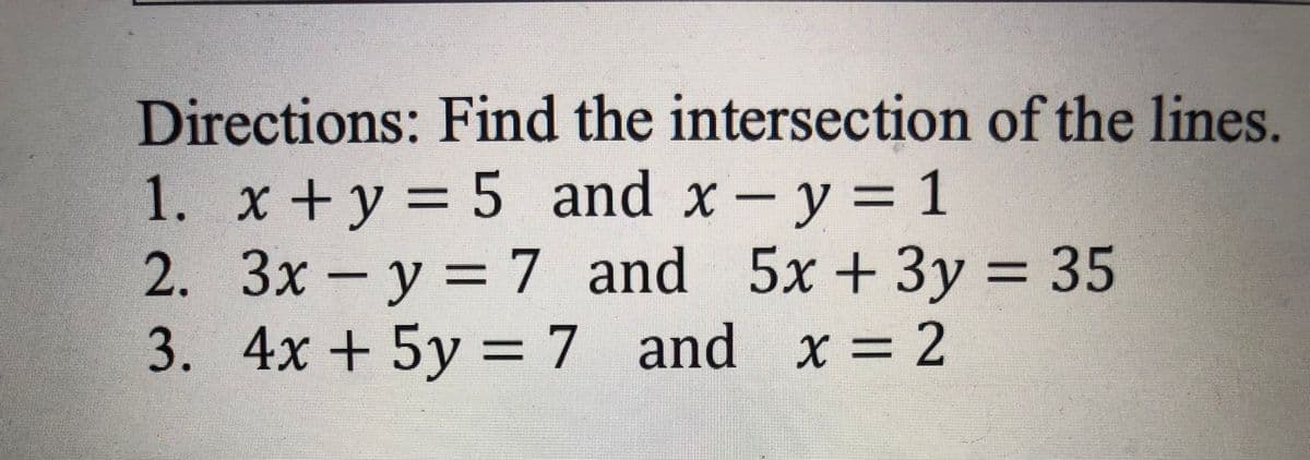 Directions: Find the intersection of the lines.
= 5 and x- y = 1
7 and 5x + 3y
1. x + y
%3D
%3D
2. 3x-y = = 35
y = 7 and x = 2
%3D
3.
4x + 5
%3D
