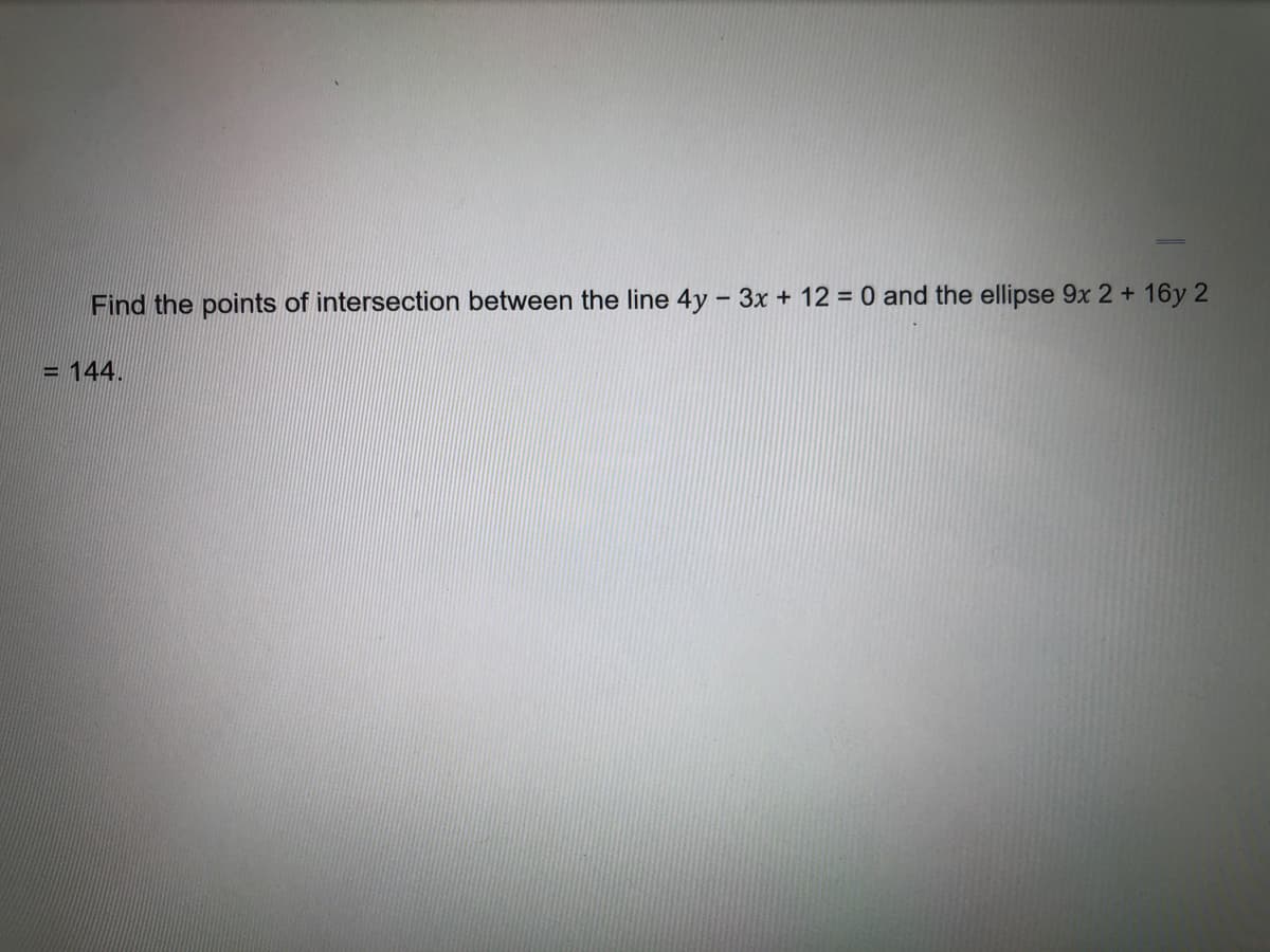 Find the points of intersection between the line 4y - 3x + 12 = 0 and the ellipse 9x 2+ 16y 2
144.
