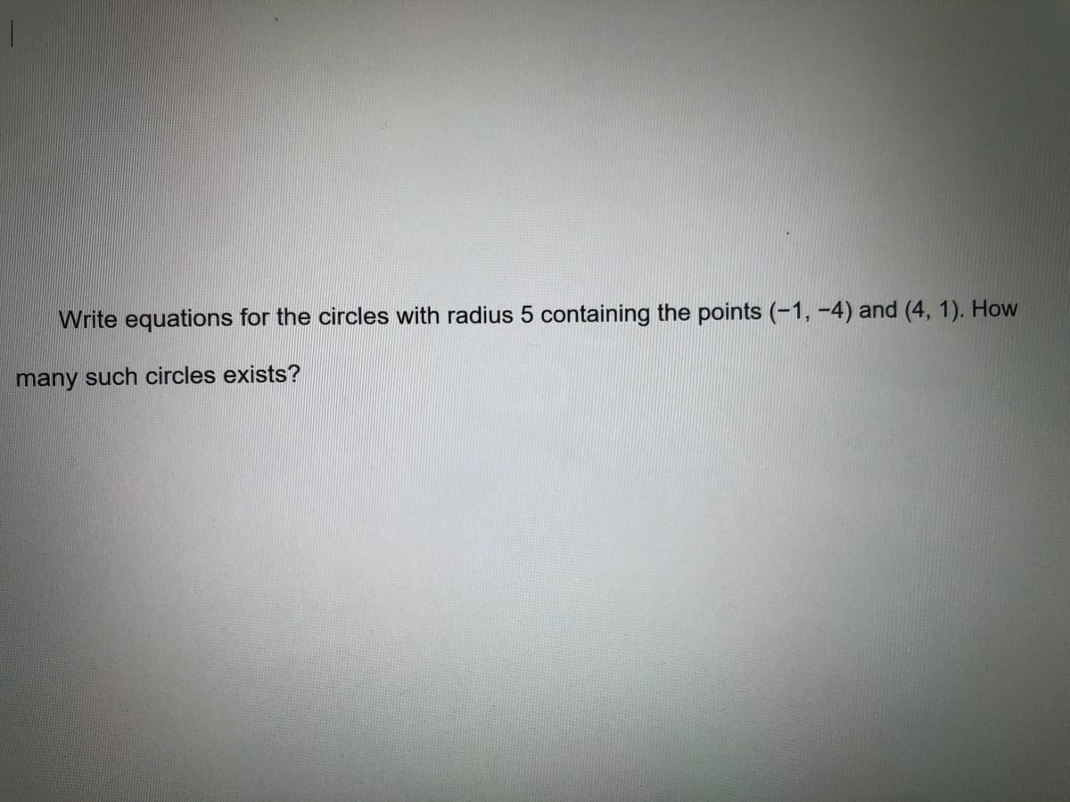 Write equations for the circles with radius 5 containing the points (-1, -4) and (4, 1). How
many such circles exists?
