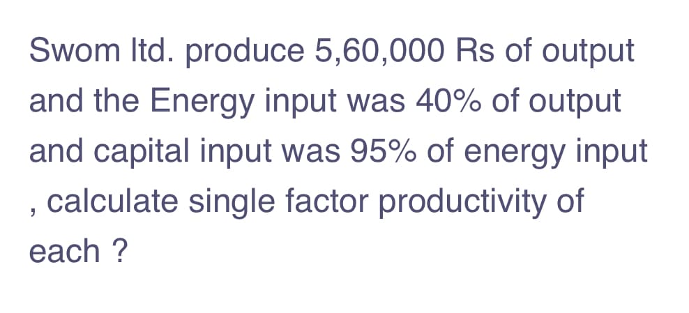 Swom Itd. produce 5,60,000 Rs of output
and the Energy input was 40% of output
and capital input was 95% of energy input
calculate single factor productivity of
each ?
