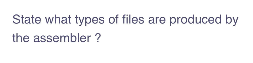 State what types of files are produced by
the assembler ?
