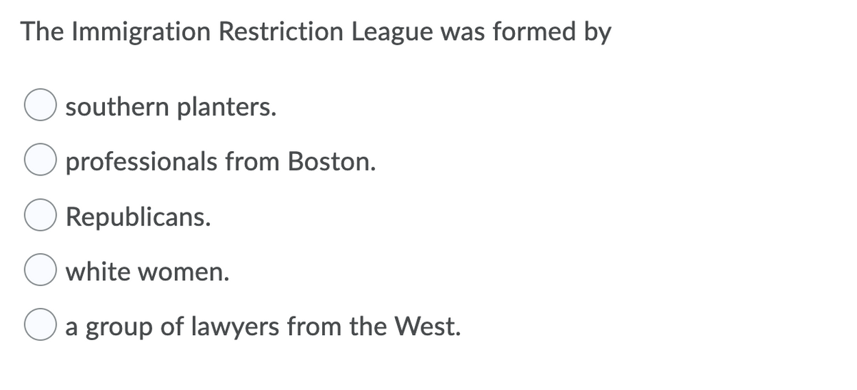 The Immigration Restriction League was formed by
southern planters.
professionals from Boston.
Republicans.
white women.
a group of lawyers from the West.
