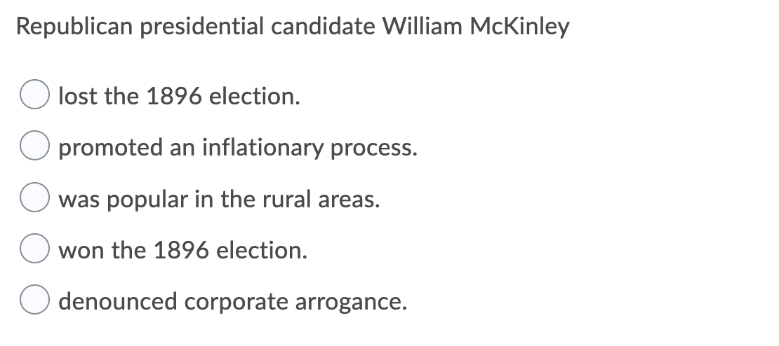 Republican presidential candidate William McKinley
lost the 1896 election.
promoted an inflationary process.
was popular in the rural areas.
won the 1896 election.
denounced corporate arrogance.

