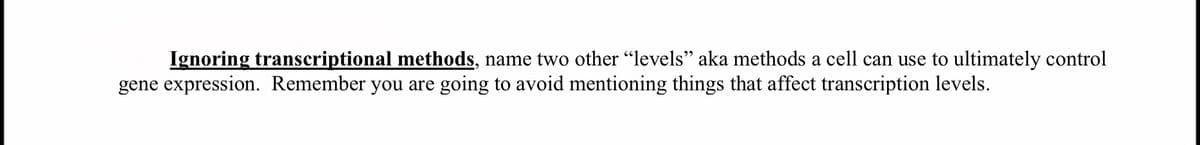 Ignoring transcriptional methods, name two other "levels" aka methods a cell can use to ultimately control
gene expression. Remember you are going to avoid mentioning things that affect transcription levels.
