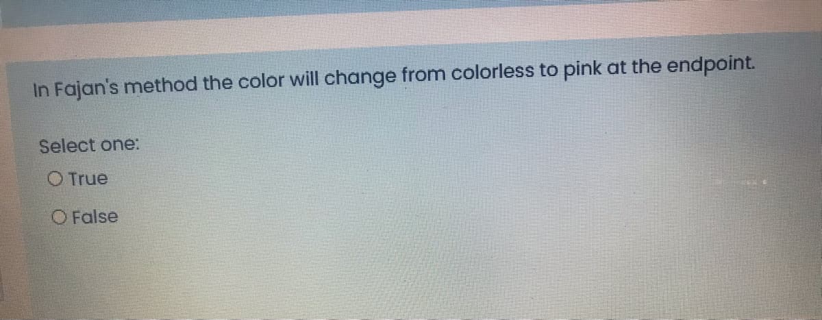 In Fajan's method the color will change from colorless to pink at the endpoint.
Select one:
O True
O False
