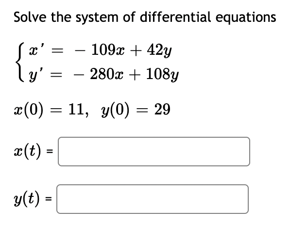 Solve the system of differential equations
109x + 42y
y' =
- 280x + 108yY
-
x(0) = 11, y(0) = 29
x(t) =
y(t) =
%3D
