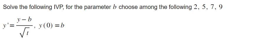 Solve the following IVP, for the parameter b choose among the following 2, 5, 7, 9
y-b
√i
y':
, y (0) = b