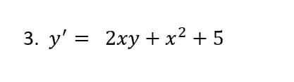 3. y' = 2xy+ x² + 5
