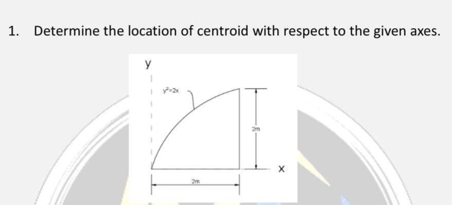 1. Determine the location of centroid with respect to the given axes.
y
1
2m
21.
2m
y²=2x
X