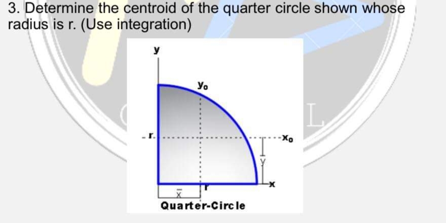 3. Determine the centroid of the quarter circle shown whose
radius is r. (Use integration)
y
Yo
Quarter-Circle
L