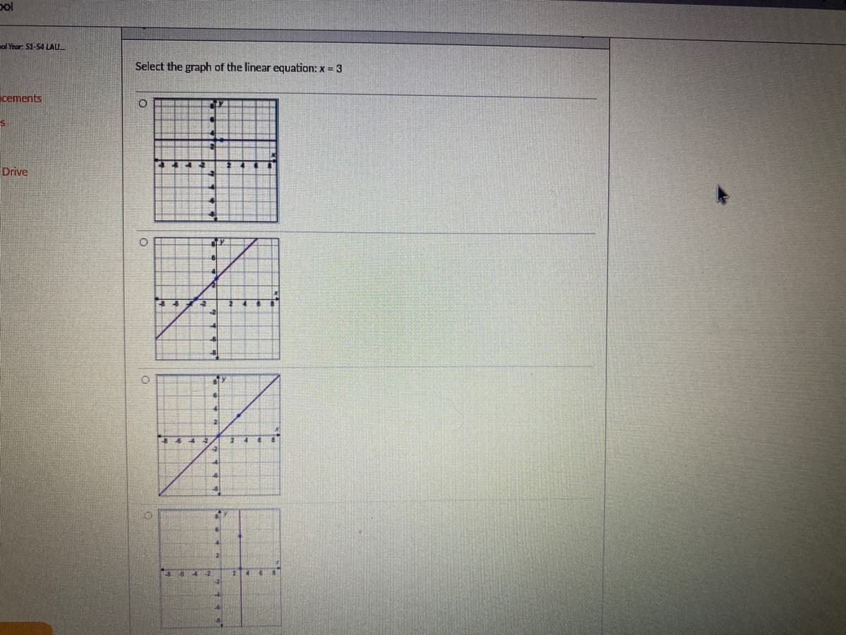 pol
al Year: 51-54 LAU
cements
S
Drive
Select the graph of the linear equation: x = 3
O
O
O
34 -2
844
201
842
a o
BY
2
af
E
468