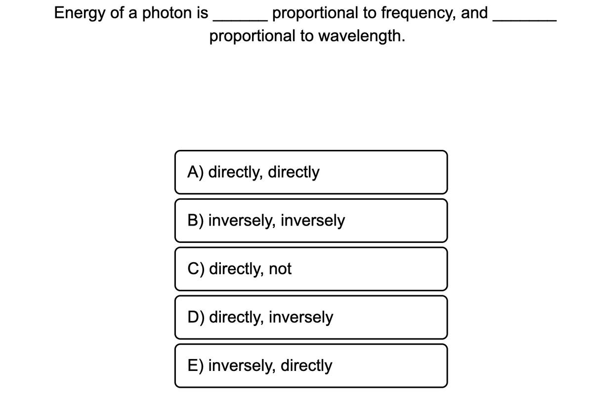Energy of a photon is
proportional to frequency, and
proportional to wavelength.
A) directly, directly
B) inversely, inversely
C) directly, not
D) directly, inversely
E) inversely, directly

