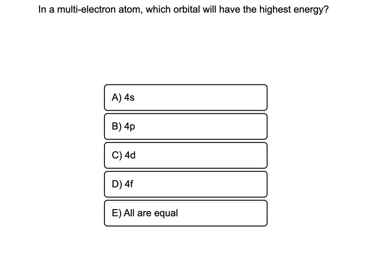 In a multi-electron atom, which orbital will have the highest energy?
A) 4s
B) 4p
C) 4d
D) 4f
E) All are equal
