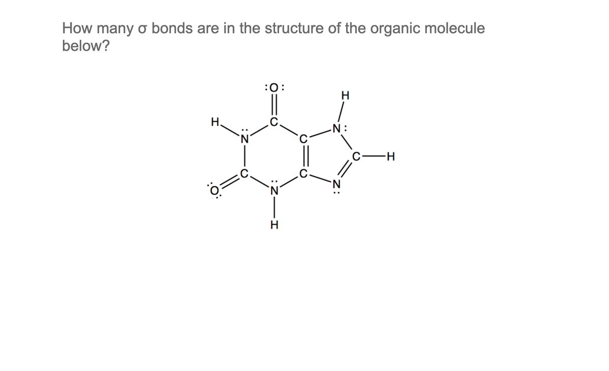 How many o bonds are in the structure of the organic molecule
below?
:0:
H
Н.
-N:
C-H
H
:Z -I
:Z
