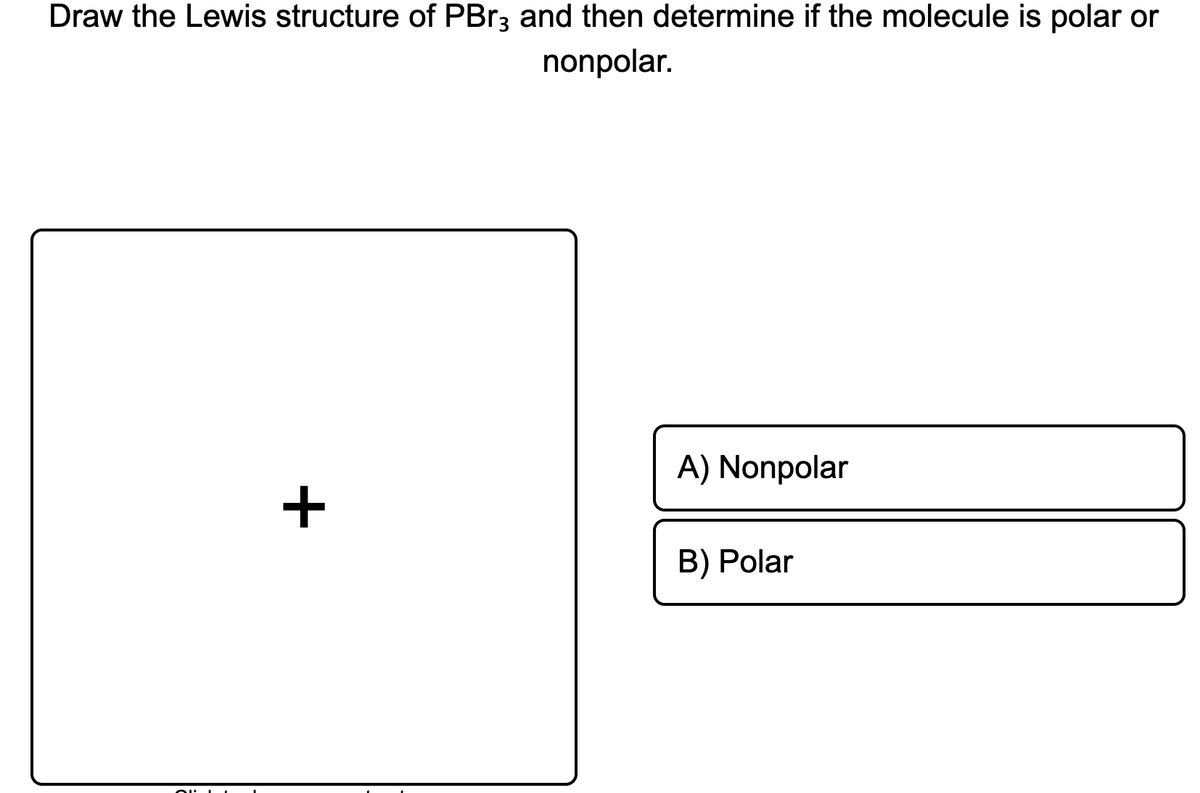 Draw the Lewis structure of PBR3 and then determine if the molecule is polar or
nonpolar.
A) Nonpolar
+
B) Polar
