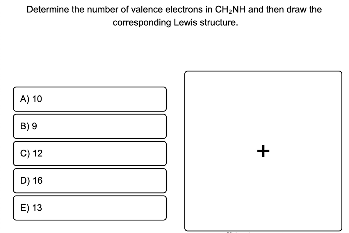 Determine the number of valence electrons in CH2NH and then draw the
corresponding Lewis structure.
A) 10
B) 9
C) 12
D) 16
E) 13
+
