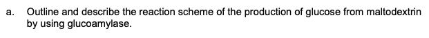 a. Outline and describe the reaction scheme of the production of glucose from maltodextrin
by using glucoamylase.
