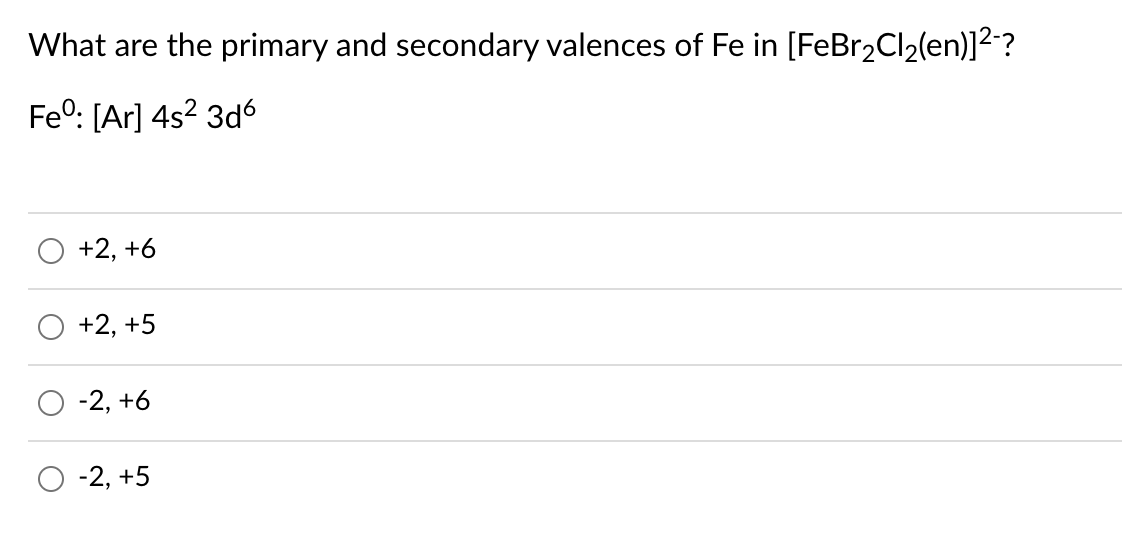 What are the primary and secondary valences of Fe in [FeBr2Cl2(en)]2?
Feo: [Ar] 4s? 3d6
+2, +6
+2, +5
-2, +6
O -2, +5
