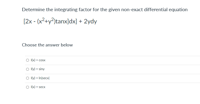Determine the integrating factor for the given non-exact differential equation
[2x - (x²+y?)tanx]dx] + 2ydy
Choose the answer below
I(x) = cosx
O ly) = siny
O (y) = In|secx|
O (x) = secx
