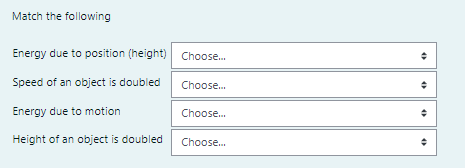 Match the following
Energy due to position (height) Choose.
Speed of an object is doubled
Choose.
Energy due to motion
Choose.
Height of an object is doubled
Choose.
