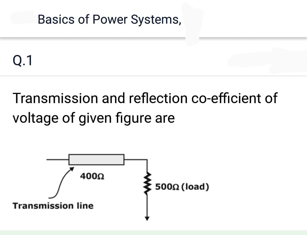 Q.1
Basics of Power Systems,
Transmission and reflection co-efficient of
voltage of given figure are
400Ω
Transmission line
www
5000 (load)