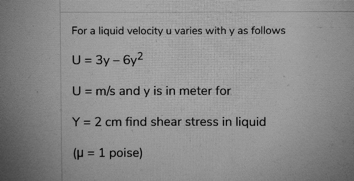 For a liquid velocity u varies with y as follows
U = 3y-6y²
U = m/s and y is in meter for
Y = 2 cm find shear stress in liquid
(μ = 1 poise)