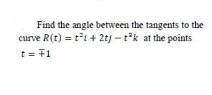 Find the angle between the tangents to the
curve R(t) = t°i + 2tj – t°k at the points
t = F1
