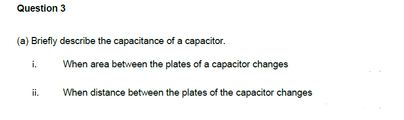 Question 3
(a) Briefly describe the capacitance of a capacitor.
i.
When area between the plates of a capacitor changes
ii.
When distance between the plates of the capacitor changes
