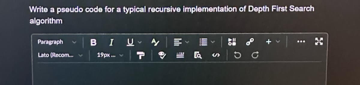 Write a pseudo code for a typical recursive implementation of Depth First Search
algorithm
Paragraph
B I
U
V
A/
Lato (Recom...v
19px...
133
Ea </