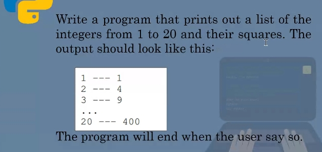 Write a program that prints out a list of the
integers from 1 to 20 and their squares. The
output should look like this:
I
1
———
2
---
20
400
The program will end when the user say so.
WN
3
14
9