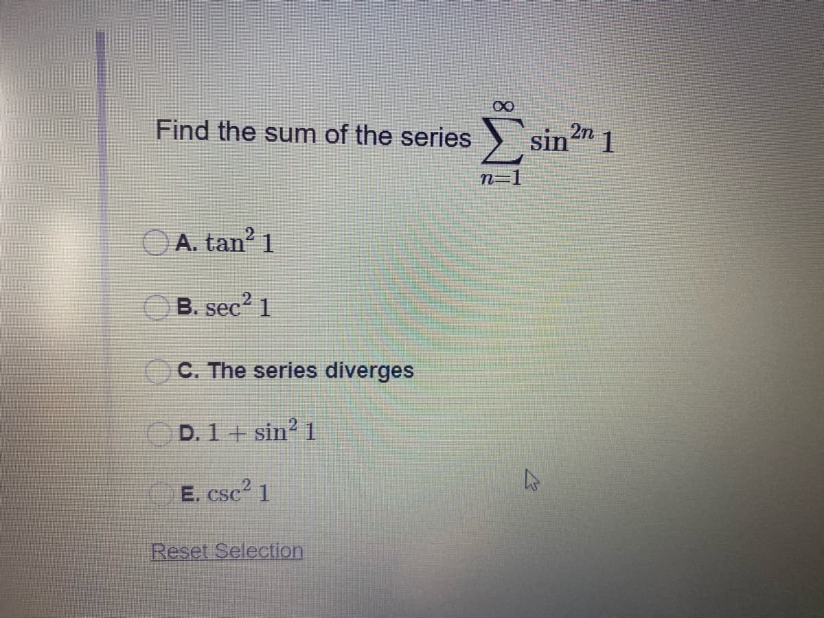 2n
Find the sum of the series ) sin" 1
n=1
OA. tan? 1
B. sec? 1
C. The series diverges
OD. 1 + sin? 1
E. csc2 1
Reset Selection
