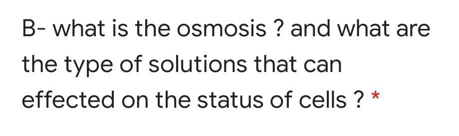 B- what is the osmosis ? and what are
the type of solutions that can
effected on the status of cells ? *
