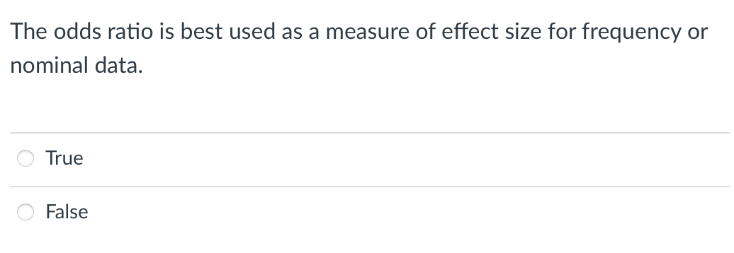 The odds ratio is best used as a measure of effect size for frequency or
nominal data.
True
False