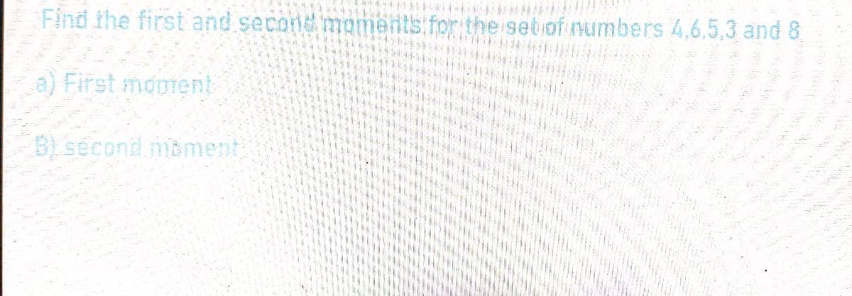 Find the first and secole
a) First moment
B) second moment
for the set of numbers 4,6,5,3 and 8