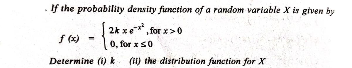 D
If the probability density function of a random variable X is given by
2kx e-*², for x>0
{
f (x)
0, for x ≤0
Determine (i) k (ii) the distribution function for X