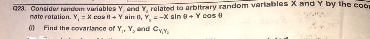 Q23. Consider random variables Y, and Y. related to arbitrary random variables x and Y by the coor
nate rotation. Y, = X cos 0 + Y sin 0, Y, = -X sin 0 + Y cos 0
2
%3D
%3D
6.
(i)
Find the covariance of Y,, Y, and CyY,
