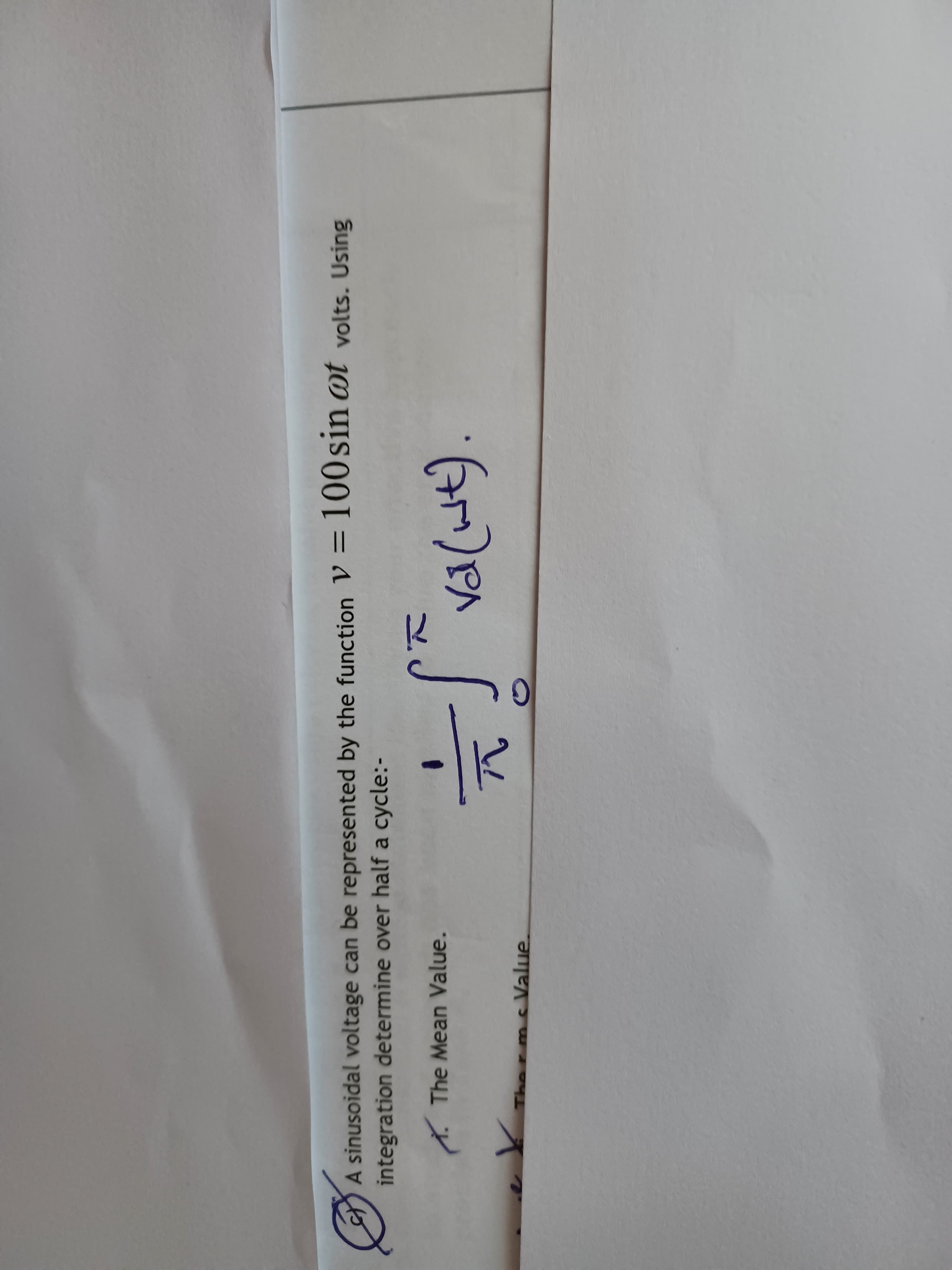 A sinusoidal voltage can be represented by the function V = 100sin ot volts. Using
integration determine over half a cycle:-
*. The Mean Value.
vale).
sValue.
The
