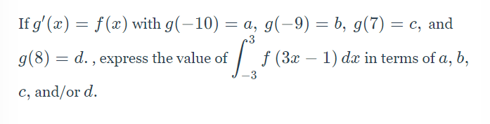 If g' (x) = f(x) with g(-10) = a, g(-9) = b, g(7) = c, and
.3
g(8) = d. , express the value of
f (3x – 1) dx in terms of a, b,
-3
c, and/or d.
