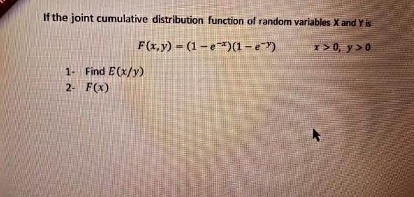 If the joint cumulative distribution function of random variables X and Y is
F(x,y) = (1 – e¯*)(1- eY)
1>0, y>0
1- Find E(x/y)
2- F(x)
