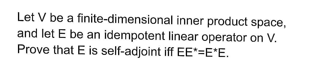 Let V be a finite-dimensional inner product space,
and let E be an idempotent linear operator on V.
Prove that E is self-adjoint iff EE*=E*E.
