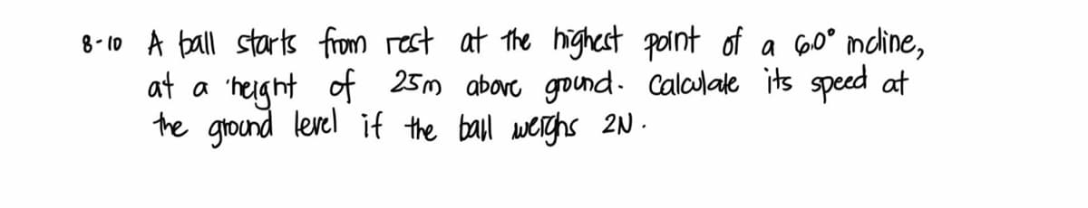 8- 10 A ball starts from rest at the highest point of a 60° mdine,
'height of 25m above gound. alalale its speed at
the ground level if the bal werghs 2N .
at a
