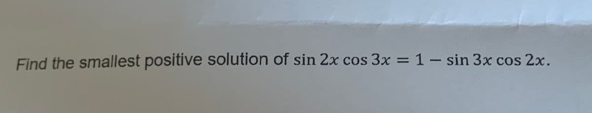 Find the smallest positive solution of sin 2x cos 3x = 1 - sin 3x cos 2x.