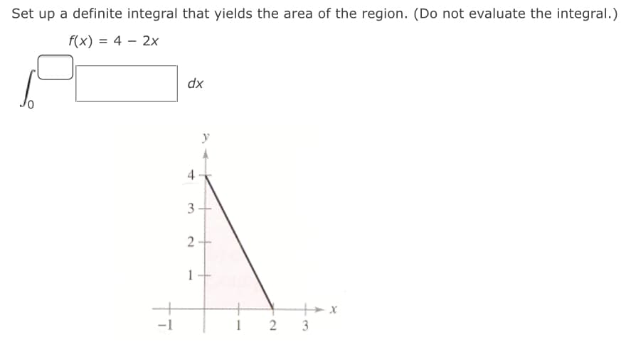 Set up a definite integral that yields the area of the region. (Do not evaluate the integral.)
f(x) = 4 – 2x
dx
y
4
-1
2
3.
