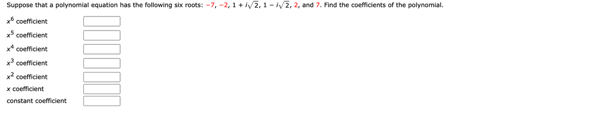 Suppose that a polynomial equation has the following six roots: -7, -2, 1 + iv2, 1 - iv2, 2, and 7. Find the coefficients of the polynomial.
x coefficient
x coefficient
x4 coefficient
x³ coefficient
x2 coefficient
x coefficient
constant coefficient
