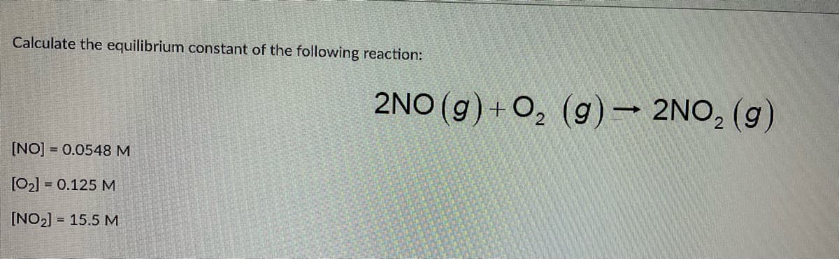 Calculate the equilibrium constant of the following reaction:
2NO (g) + O, (g) - 2NO, (g)
[NO] = 0.0548 M
[02] = 0.125 M
[NO2] = 15.5 M
