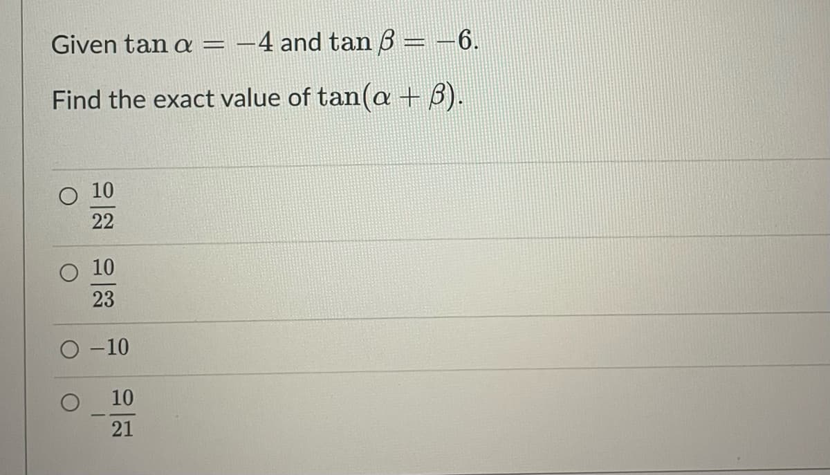 Given tan a = -4 and tan B = -6.
Find the exact value of tan(a + B).
O 10
22
O 10
23
O -10
10
21
