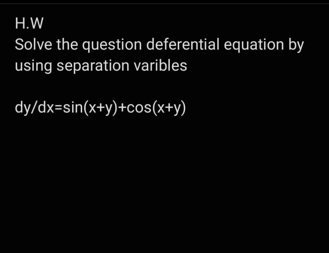 H.W
Solve the question deferential equation by
using separation varibles
dy/dx=sin(x+y)+cos(x+y)