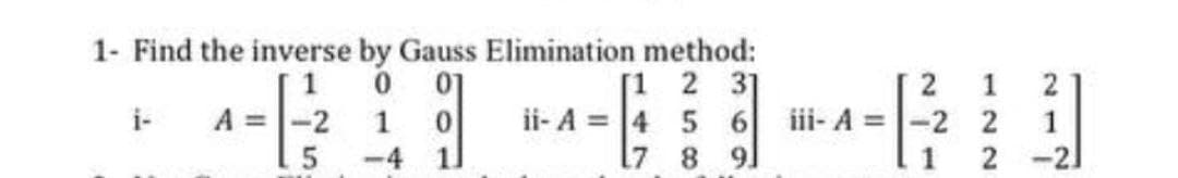 1- Find the inverse by Gauss Elimination method:
0 01
[1 2 3]
2
1
2
----
A = -2 1 0 ii- A = 4 5 6 iii-A-2 2
1
5
[7 8 91
1
2-21